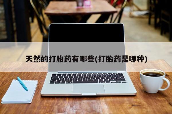 流产药网上购买天然的打胎药有哪些(打胎药是哪种)