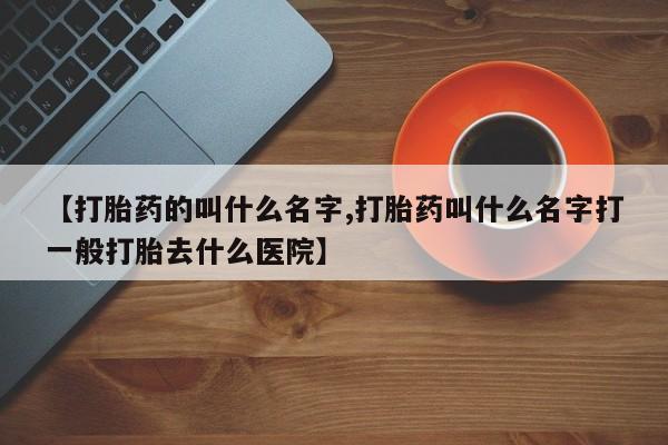 流产药网上购买【打胎药的叫什么名字,打胎药叫什么名字打一般打胎去什么医院】