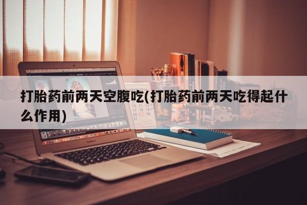 流产药网上购买打胎药前两天空腹吃(打胎药前两天吃得起什么作用)
