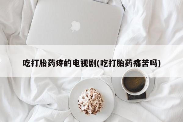流产药网上购买吃打胎药疼的电视剧(吃打胎药痛苦吗)