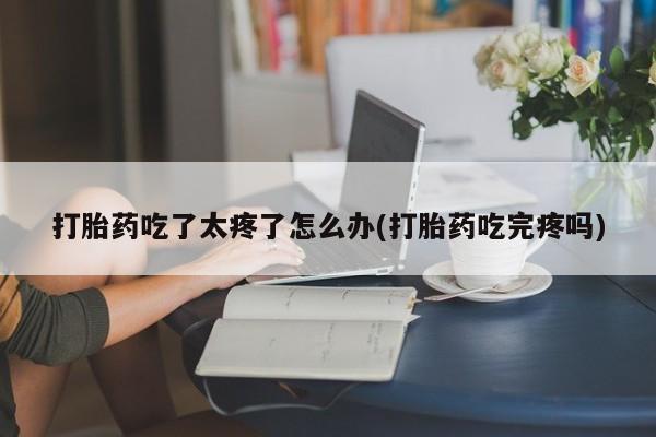 流产药网上购买打胎药吃了太疼了怎么办(打胎药吃完疼吗)