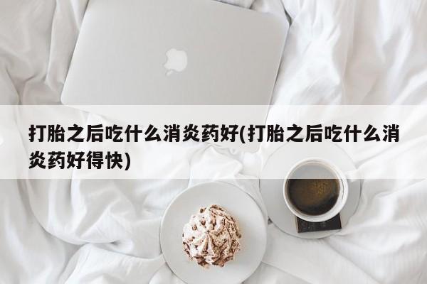 流产药网上购买打胎之后吃什么消炎药好(打胎之后吃什么消炎药好得快)