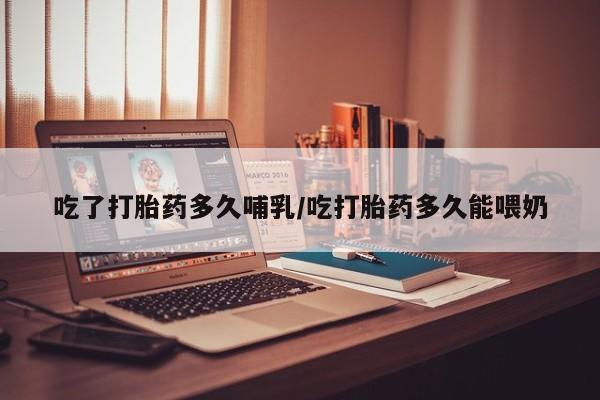 流产药网上购买吃了打胎药多久哺乳/吃打胎药多久能喂奶