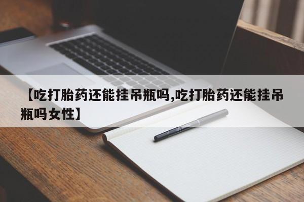 流产药网上购买【吃打胎药还能挂吊瓶吗,吃打胎药还能挂吊瓶吗女性】