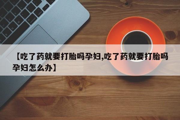 流产药网上购买【吃了药就要打胎吗孕妇,吃了药就要打胎吗孕妇怎么办】