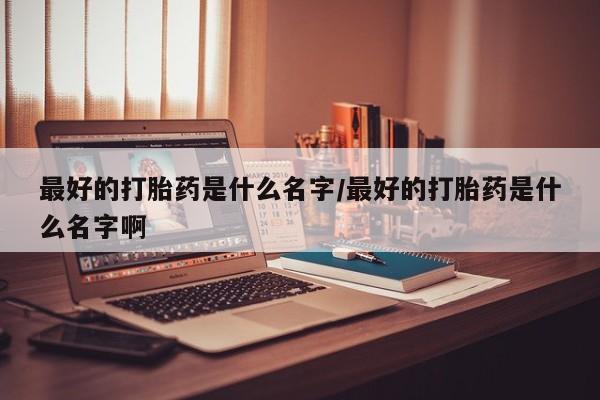 流产药网上购买最好的打胎药是什么名字/最好的打胎药是什么名字啊