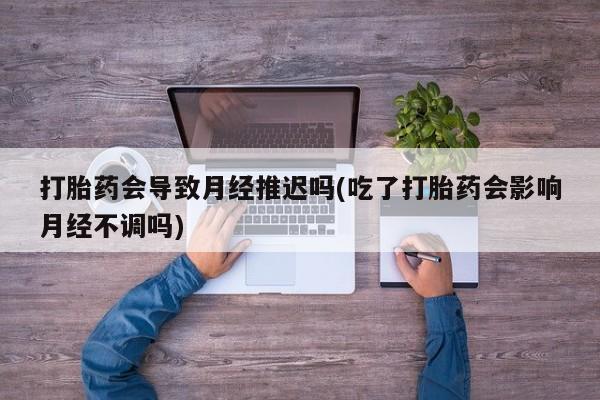 流产药网上购买打胎药会导致月经推迟吗(吃了打胎药会影响月经不调吗)