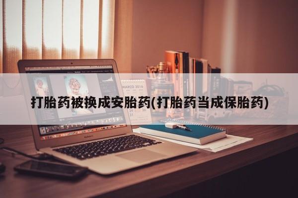 流产药网上购买打胎药被换成安胎药(打胎药当成保胎药)
