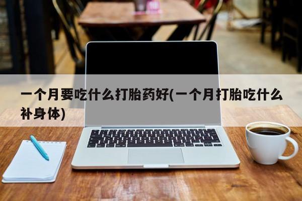 流产药网上购买一个月要吃什么打胎药好(一个月打胎吃什么补身体)