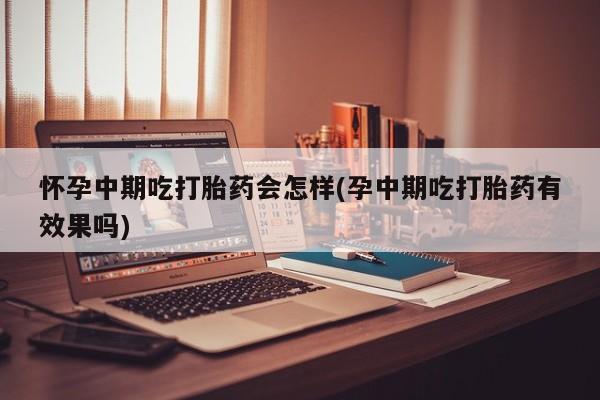 流产药网上购买怀孕中期吃打胎药会怎样(孕中期吃打胎药有效果吗)