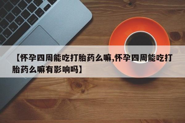 流产药网上购买【怀孕四周能吃打胎药么嘛,怀孕四周能吃打胎药么嘛有影响吗】
