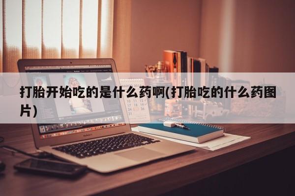流产药网上购买打胎开始吃的是什么药啊(打胎吃的什么药图片)