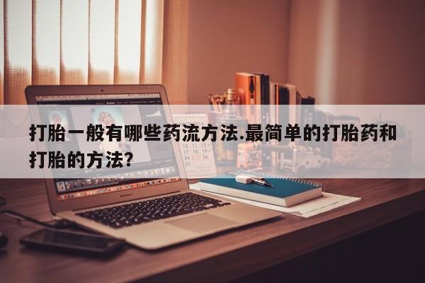 流产药网上购买打胎一般有哪些药流方法.最简单的打胎药和打胎的方法？