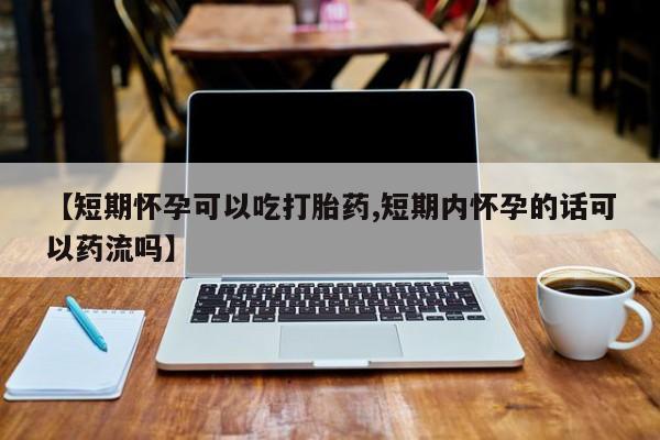 流产药网上购买【短期怀孕可以吃打胎药,短期内怀孕的话可以药流吗】
