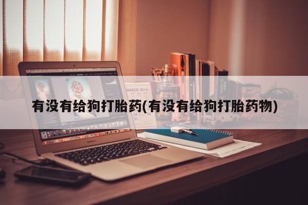 流产药网上购买有没有给狗打胎药(有没有给狗打胎药物)