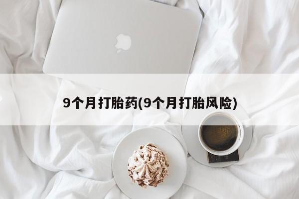 流产药网上购买9个月打胎药(9个月打胎风险)
