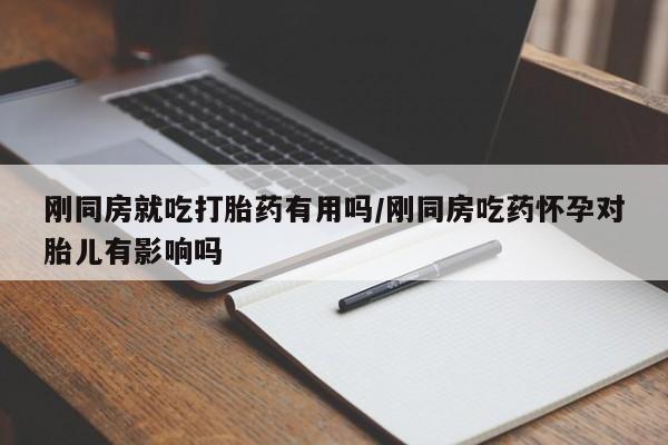 流产药网上购买刚同房就吃打胎药有用吗/刚同房吃药怀孕对胎儿有影响吗