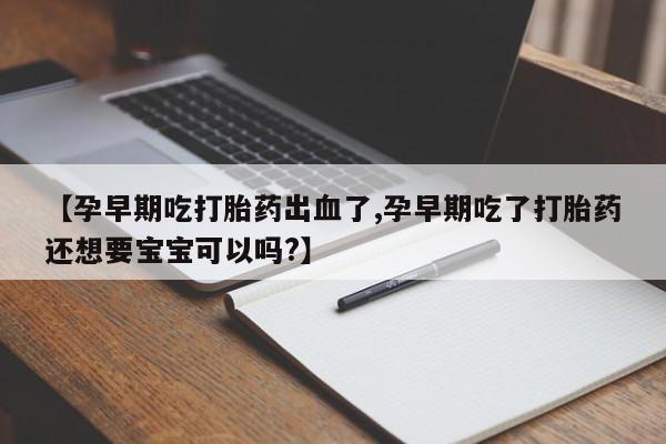 流产药网上购买【孕早期吃打胎药出血了,孕早期吃了打胎药还想要宝宝可以吗?】