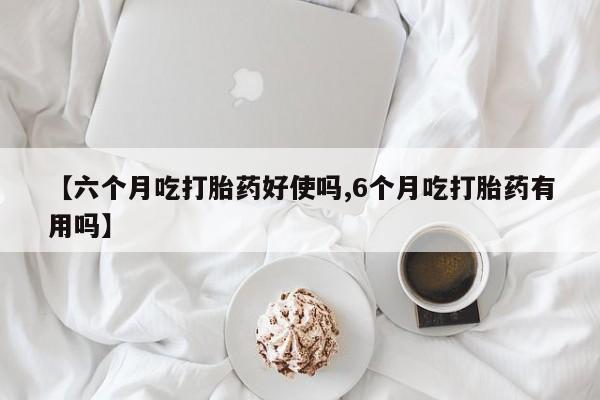 流产药网上购买【六个月吃打胎药好使吗,6个月吃打胎药有用吗】