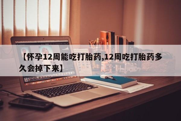 流产药网上购买【怀孕12周能吃打胎药,12周吃打胎药多久会掉下来】