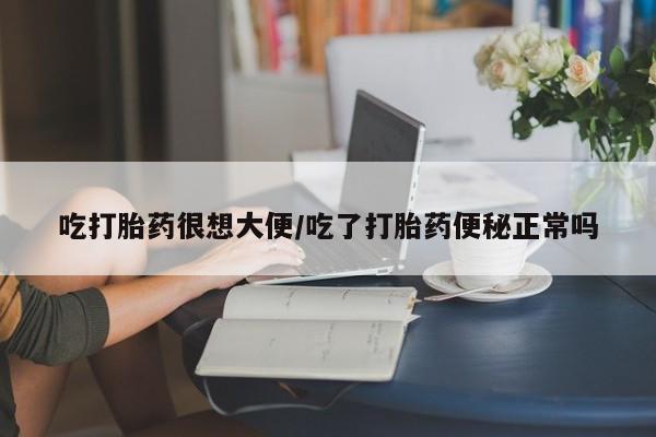 流产药网上购买吃打胎药很想大便/吃了打胎药便秘正常吗