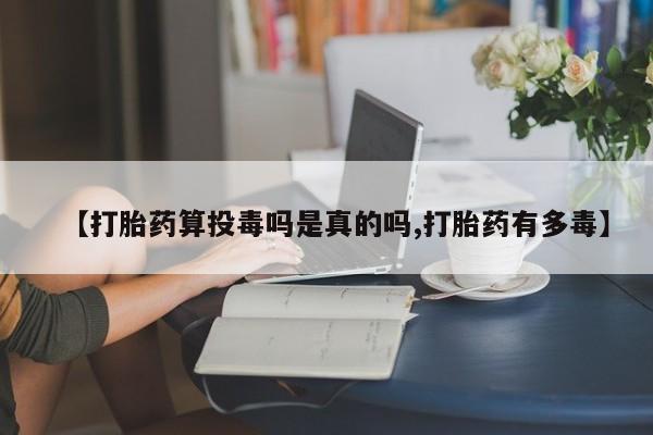 流产药网上购买【打胎药算投毒吗是真的吗,打胎药有多毒】