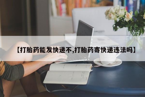流产药网上购买【打胎药能发快递不,打胎药寄快递违法吗】