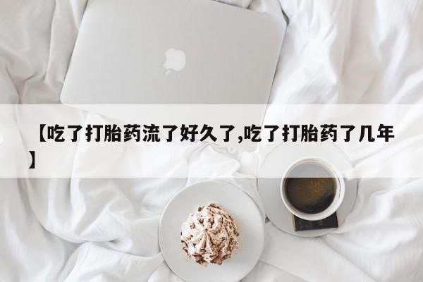 流产药网上购买【吃了打胎药流了好久了,吃了打胎药了几年】