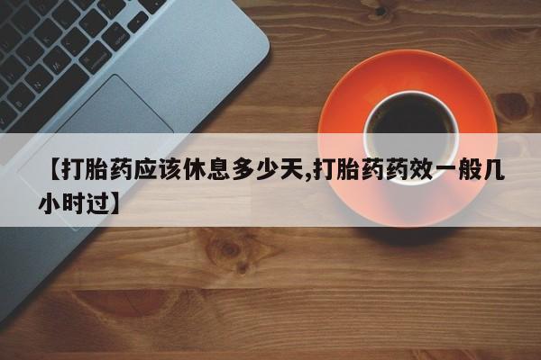 流产药网上购买【打胎药应该休息多少天,打胎药药效一般几小时过】