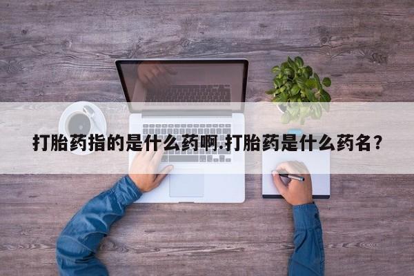 流产药网上购买打胎药指的是什么药啊.打胎药是什么药名？