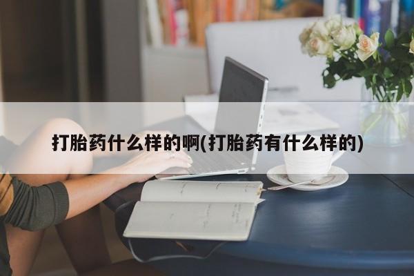 流产药网上购买打胎药什么样的啊(打胎药有什么样的)
