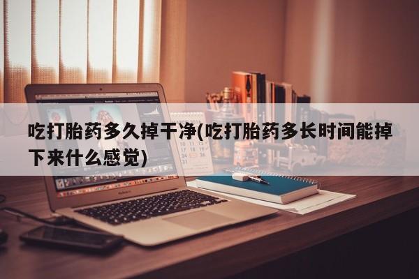 流产药网上购买吃打胎药多久掉干净(吃打胎药多长时间能掉下来什么感觉)