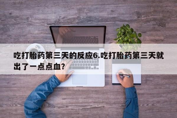 流产药网上购买吃打胎药第三天的反应6.吃打胎药第三天就出了一点点血？
