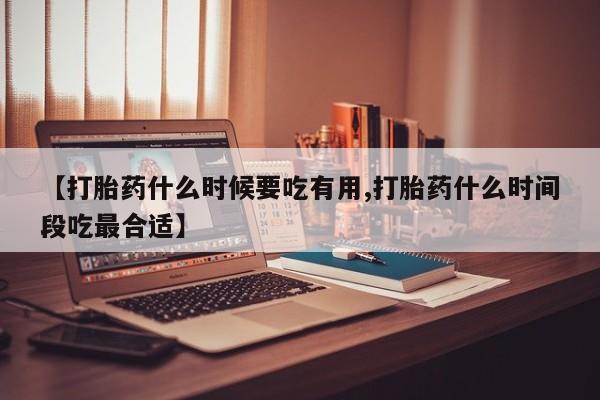 流产药网上购买【打胎药什么时候要吃有用,打胎药什么时间段吃最合适】