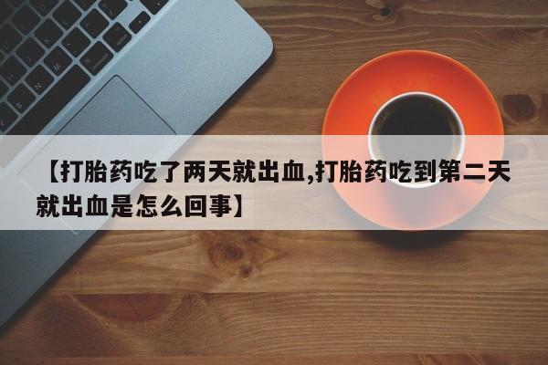 流产药网上购买【打胎药吃了两天就出血,打胎药吃到第二天就出血是怎么回事】