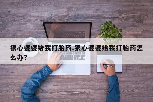 流产药网上购买狠心婆婆给我打胎药.狠心婆婆给我打胎药怎么办？