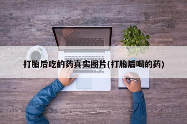 流产药网上购买打胎后吃的药真实图片(打胎后喝的药)