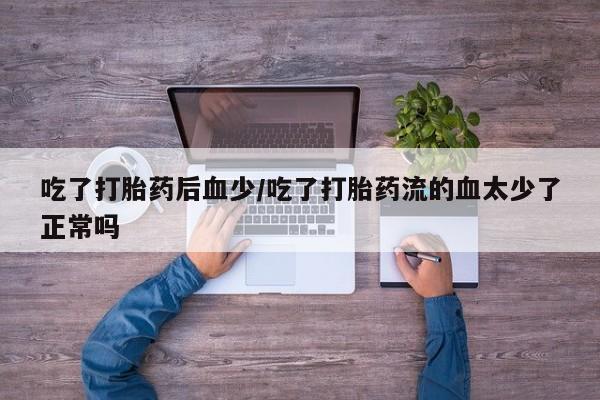 流产药网上购买吃了打胎药后血少/吃了打胎药流的血太少了正常吗
