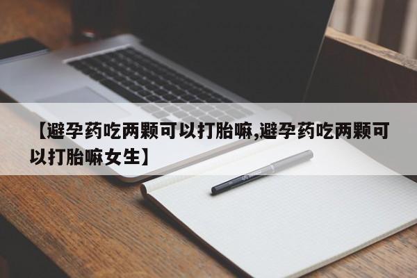 流产药网上购买【避孕药吃两颗可以打胎嘛,避孕药吃两颗可以打胎嘛女生】