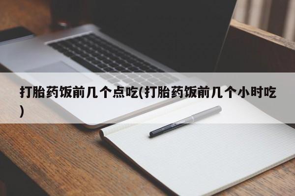 流产药网上购买打胎药饭前几个点吃(打胎药饭前几个小时吃)