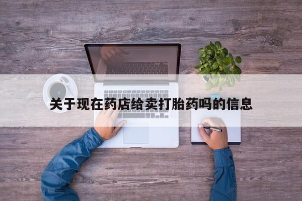 流产药网上购买关于现在药店给卖打胎药吗的信息