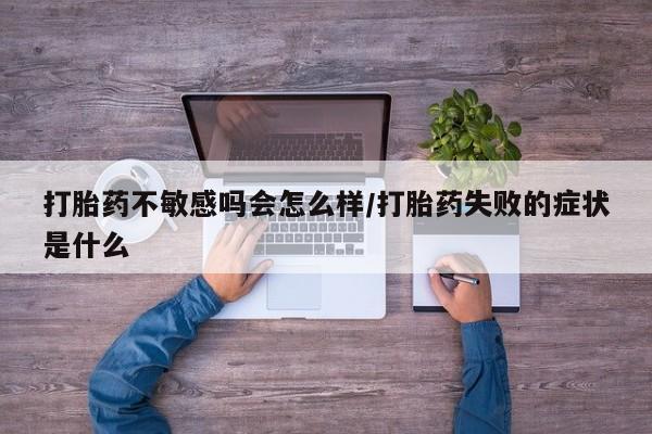 流产药网上购买打胎药不敏感吗会怎么样/打胎药失败的症状是什么