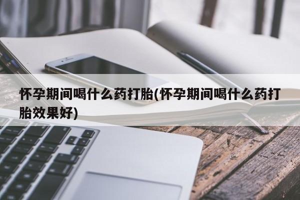 流产药网上购买怀孕期间喝什么药打胎(怀孕期间喝什么药打胎效果好)