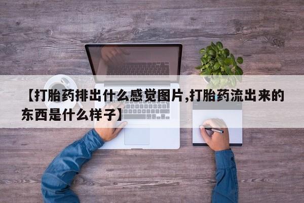 流产药网上购买【打胎药排出什么感觉图片,打胎药流出来的东西是什么样子】