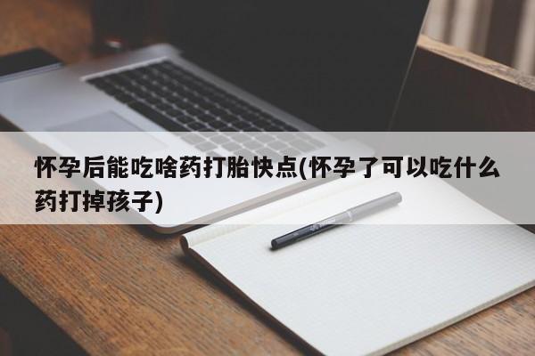 流产药网上购买怀孕后能吃啥药打胎快点(怀孕了可以吃什么药打掉孩子)