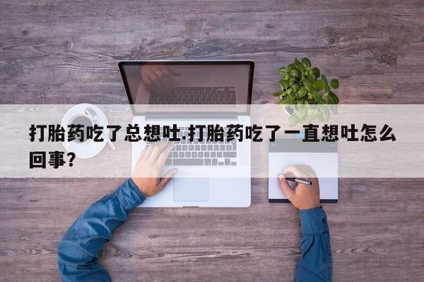 流产药网上购买打胎药吃了总想吐.打胎药吃了一直想吐怎么回事？