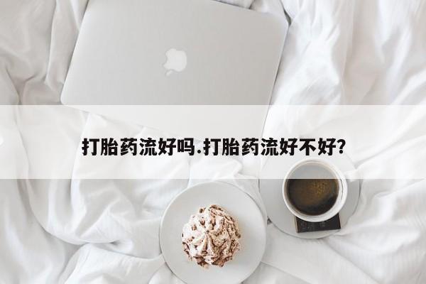 流产药网上购买打胎药流好吗.打胎药流好不好？