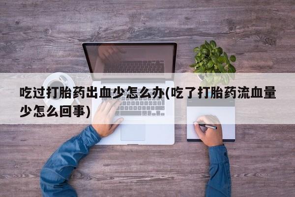 流产药网上购买吃过打胎药出血少怎么办(吃了打胎药流血量少怎么回事)