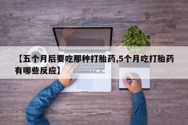 流产药网上购买【五个月后要吃那种打胎药,5个月吃打胎药有哪些反应】