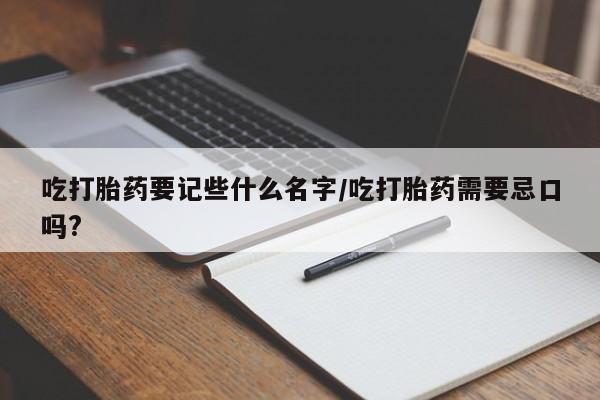 流产药网上购买吃打胎药要记些什么名字/吃打胎药需要忌口吗?